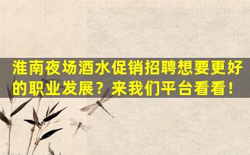 淮南夜场酒水促销招聘想要更好的职业发展？来我们平台看看！
